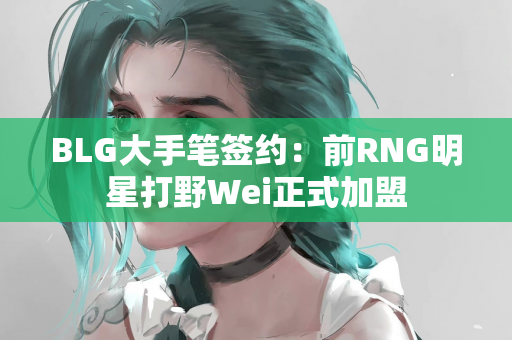 BLG大手笔签约：前RNG明星打野Wei正式加盟