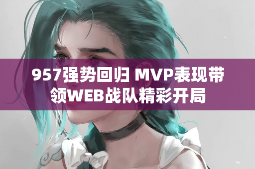 957强势回归 MVP表现带领WEB战队精彩开局