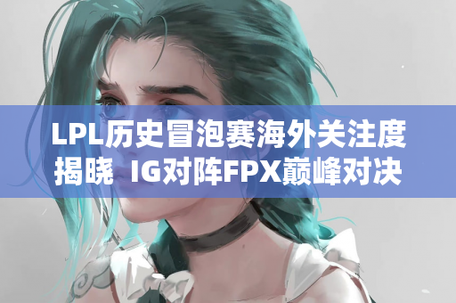 LPL历史冒泡赛海外关注度揭晓  IG对阵FPX巅峰对决引领热潮