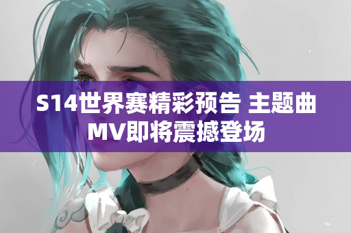 S14世界赛精彩预告 主题曲MV即将震撼登场