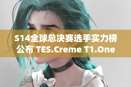 S14全球总决赛选手实力榜公布 TES.Creme T1.Oner等名将入围Top30