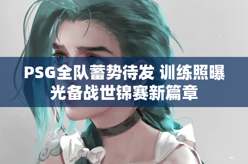 PSG全队蓄势待发 训练照曝光备战世锦赛新篇章