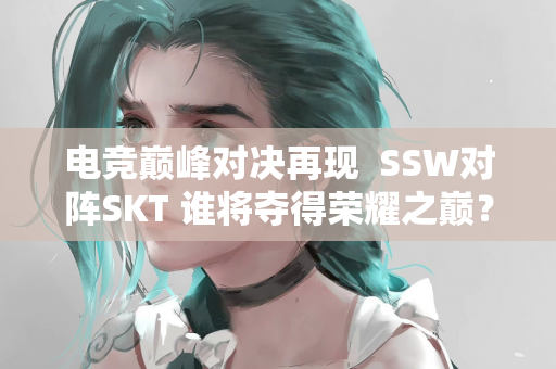 电竞巅峰对决再现  SSW对阵SKT 谁将夺得荣耀之巅？