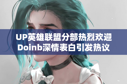 UP英雄联盟分部热烈欢迎Doinb深情表白引发热议