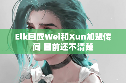 Elk回应Wei和Xun加盟传闻 目前还不清楚