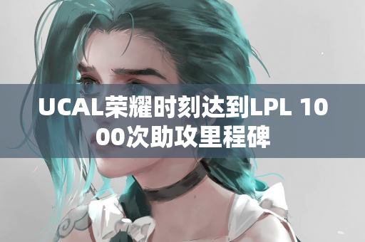 UCAL荣耀时刻达到LPL 1000次助攻里程碑