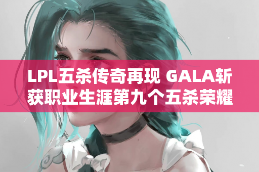 LPL五杀传奇再现 GALA斩获职业生涯第九个五杀荣耀