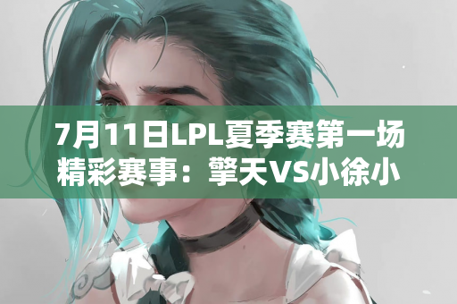 7月11日LPL夏季赛第一场精彩赛事：擎天VS小徐小豪