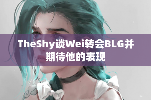 TheShy谈Wei转会BLG并期待他的表现