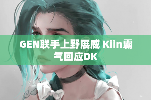 GEN联手上野展威 Kiin霸气回应DK