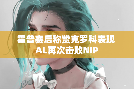 霍普赛后称赞克罗科表现 AL再次击败NIP