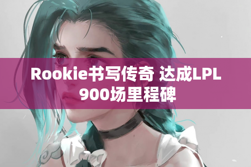 Rookie书写传奇 达成LPL 900场里程碑