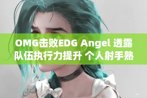 OMG击败EDG Angel 透露队伍执行力提升 个人射手熟练度提升