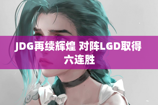 JDG再续辉煌 对阵LGD取得六连胜