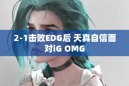 2-1击败EDG后 天真自信面对iG OMG