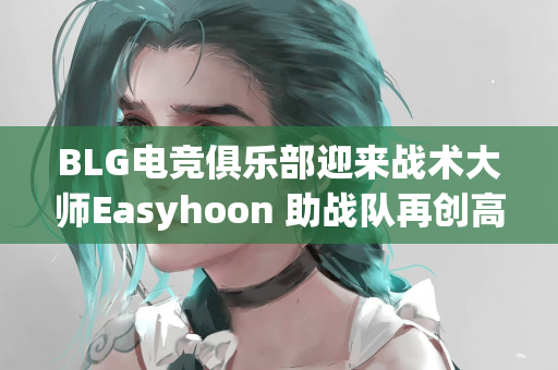 BLG电竞俱乐部迎来战术大师Easyhoon 助战队再创高峰