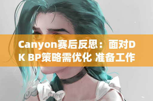 Canyon赛后反思：面对DK BP策略需优化 准备工作正在紧锣密鼓地进行