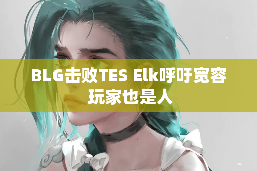 BLG击败TES Elk呼吁宽容 玩家也是人