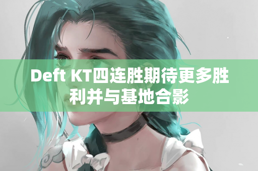 Deft KT四连胜期待更多胜利并与基地合影