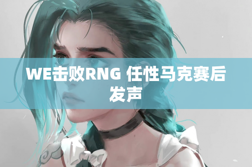 WE击败RNG 任性马克赛后发声