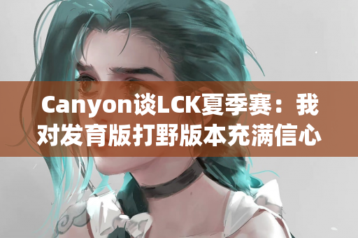 Canyon谈LCK夏季赛：我对发育版打野版本充满信心