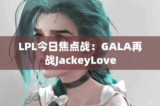 LPL今日焦点战：GALA再战JackeyLove