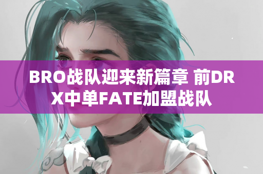 BRO战队迎来新篇章 前DRX中单FATE加盟战队