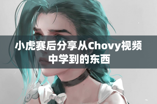 小虎赛后分享从Chovy视频中学到的东西