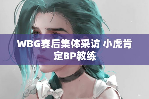 WBG赛后集体采访 小虎肯定BP教练