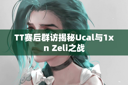 TT赛后群访揭秘Ucal与1xn Zeli之战