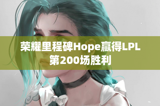 荣耀里程碑Hope赢得LPL第200场胜利