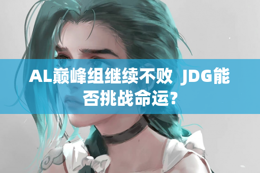 AL巅峰组继续不败  JDG能否挑战命运？