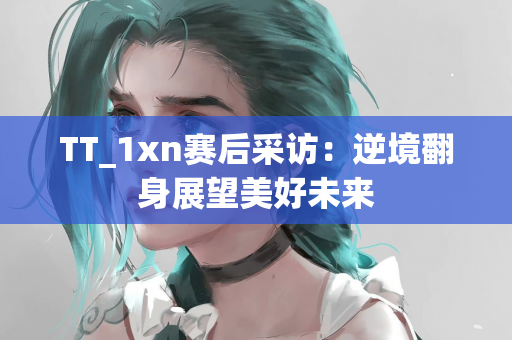 TT_1xn赛后采访：逆境翻身展望美好未来