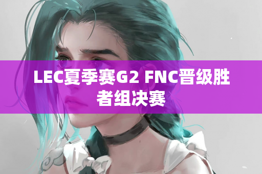 LEC夏季赛G2 FNC晋级胜者组决赛