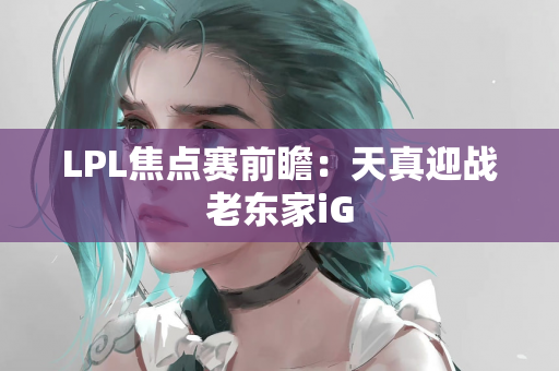 LPL焦点赛前瞻：天真迎战老东家iG