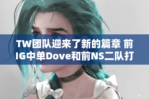 TW团队迎来了新的篇章 前IG中单Dove和前NS二队打野Sounda联手