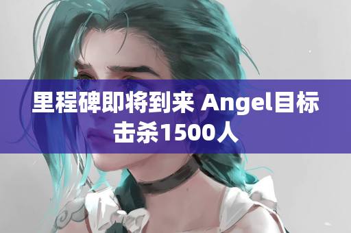 里程碑即将到来 Angel目标击杀1500人