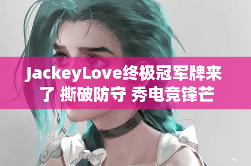 JackeyLove终极冠军牌来了 撕破防守 秀电竞锋芒