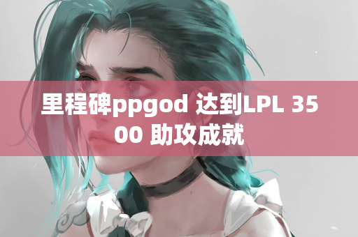 里程碑ppgod 达到LPL 3500 助攻成就