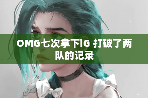 OMG七次拿下iG 打破了两队的记录