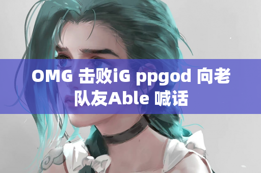 OMG 击败iG ppgod 向老队友Able 喊话