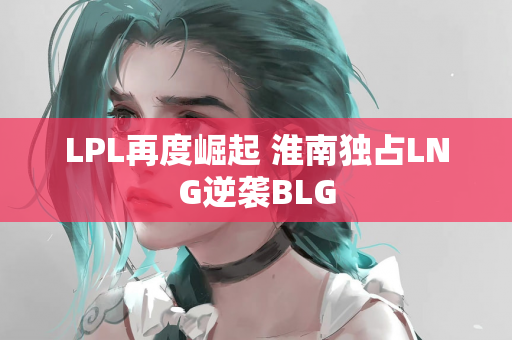 LPL再度崛起 淮南独占LNG逆袭BLG