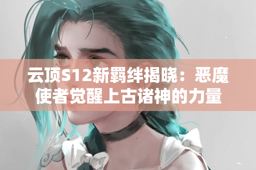 云顶S12新羁绊揭晓：恶魔使者觉醒上古诸神的力量