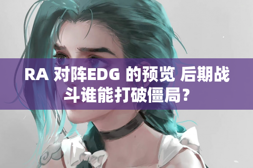 RA 对阵EDG 的预览 后期战斗谁能打破僵局？