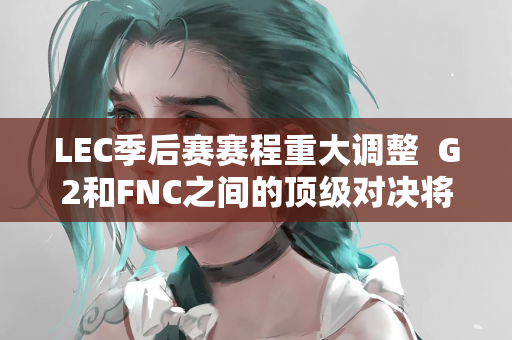 LEC季后赛赛程重大调整  G2和FNC之间的顶级对决将于周一晚间决出