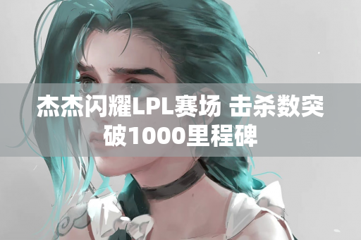 杰杰闪耀LPL赛场 击杀数突破1000里程碑