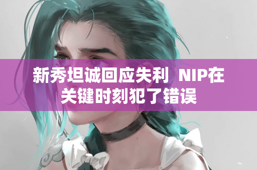 新秀坦诚回应失利  NIP在关键时刻犯了错误