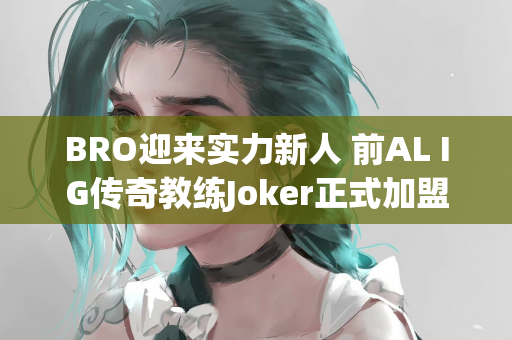 BRO迎来实力新人 前AL IG传奇教练Joker正式加盟担任分析师