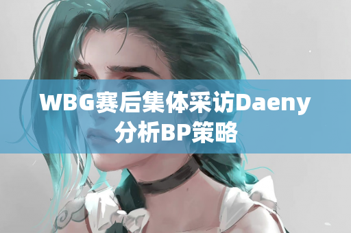 WBG赛后集体采访Daeny分析BP策略