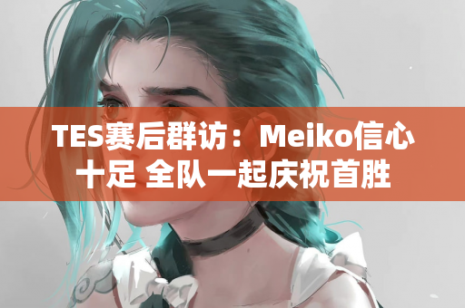 TES赛后群访：Meiko信心十足 全队一起庆祝首胜